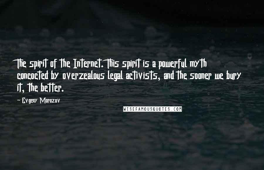 Evgeny Morozov quotes: The spirit of the Internet. This spirit is a powerful myth concocted by overzealous legal activists, and the sooner we bury it, the better.