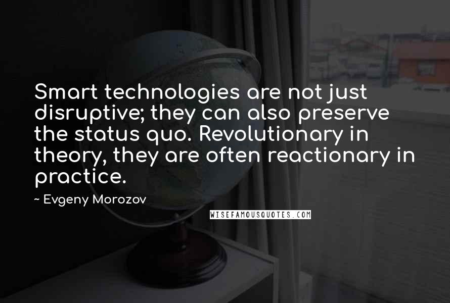 Evgeny Morozov quotes: Smart technologies are not just disruptive; they can also preserve the status quo. Revolutionary in theory, they are often reactionary in practice.