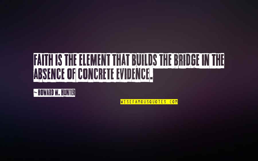 Evidence Is Quotes By Howard W. Hunter: Faith is the element that builds the bridge