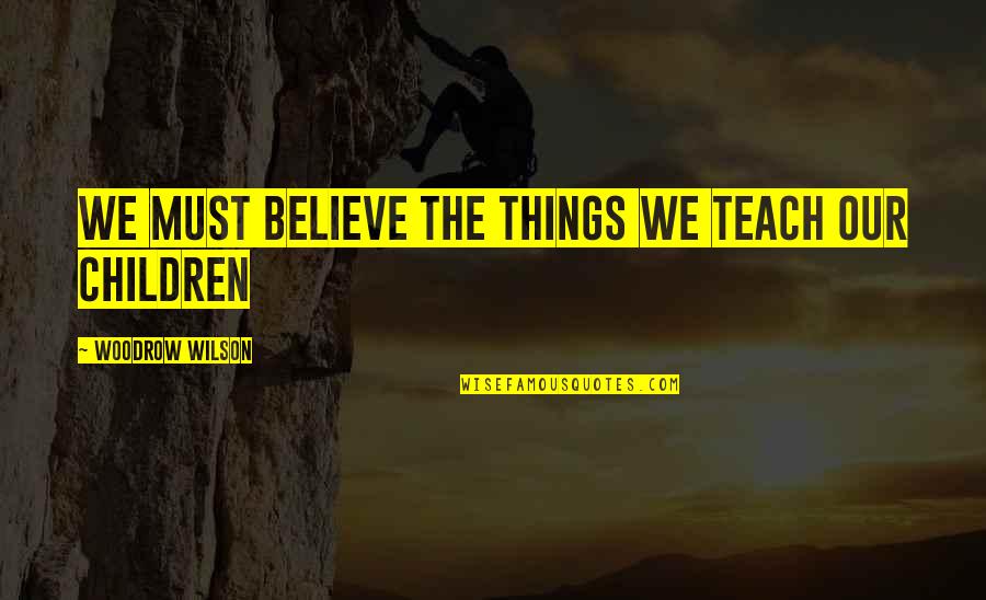 Evidense Quotes By Woodrow Wilson: We must believe the things We teach our Evidense Quotes By Woodrow Wilson: We must believe the things We teach our
