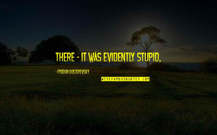 Evidently Quotes By Fyodor Dostoyevsky: there - it was evidently stupid, Evidently Quotes By Fyodor Dostoyevsky: there - it was evidently stupid,