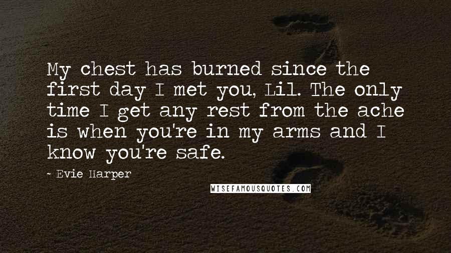 Evie Harper quotes: My chest has burned since the first day I met you, Lil. The only time I get any rest from the ache is when you're in my arms and I