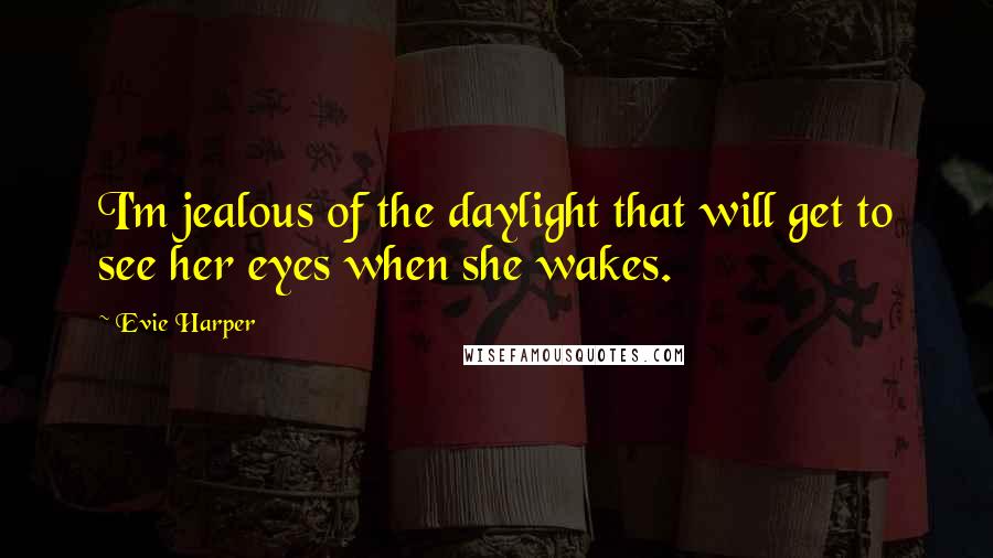 Evie Harper quotes: I'm jealous of the daylight that will get to see her eyes when she wakes.