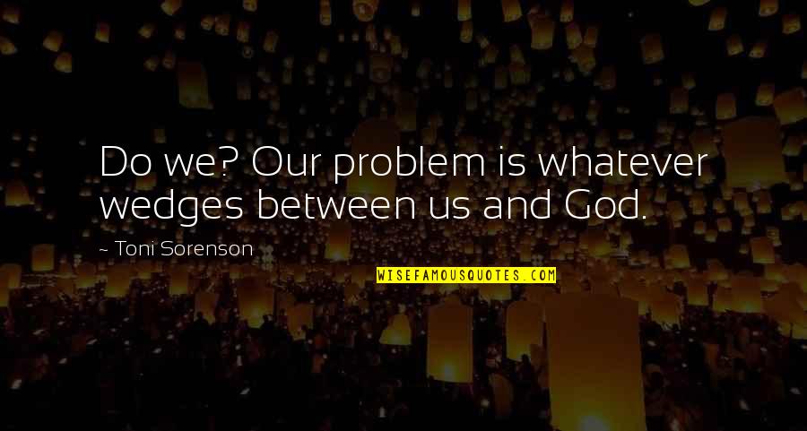 Evigan Greg Quotes By Toni Sorenson: Do we? Our problem is whatever wedges between