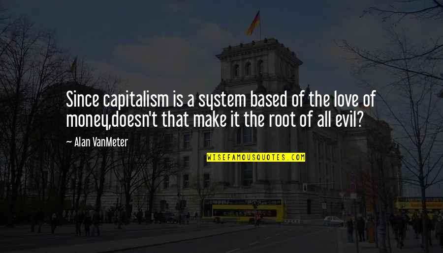 Evil And Money Quotes By Alan VanMeter: Since capitalism is a system based of the Evil And Money Quotes By Alan VanMeter: Since capitalism is a system based of the