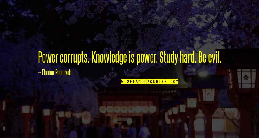 Evil And Power Quotes By Eleanor Roosevelt: Power corrupts. Knowledge is power. Study hard. Be