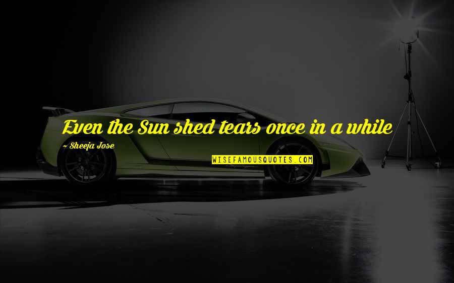 Evil Girl Quotes By Sheeja Jose: Even the Sun shed tears once in a