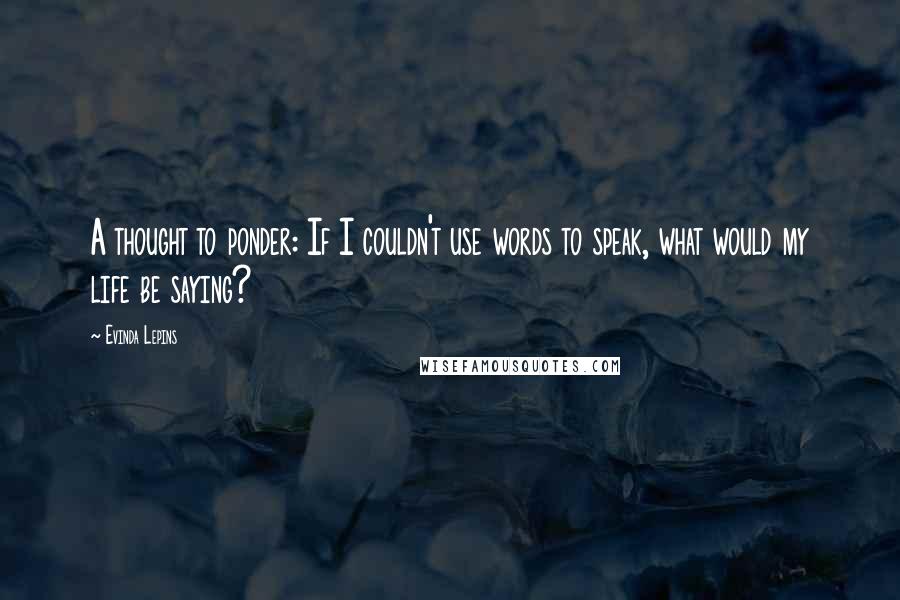 Evinda Lepins quotes: A thought to ponder: If I couldn't use words to speak, what would my life be saying?