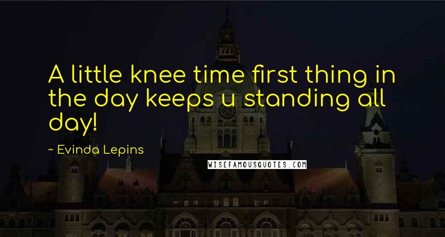 Evinda Lepins quotes: A little knee time first thing in the day keeps u standing all day!