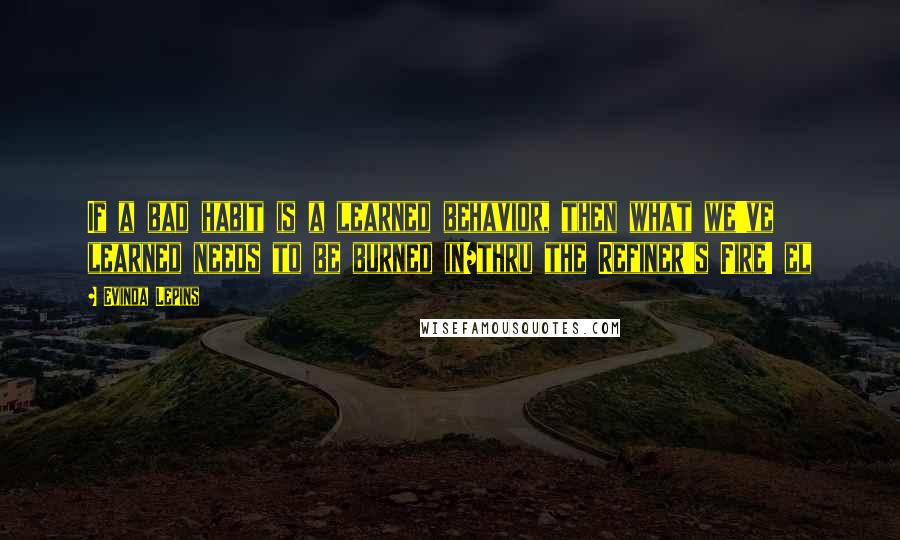 Evinda Lepins quotes: If a bad habit is a learned behavior, then what we've learned needs to be burned in/thru the Refiner's Fire! el