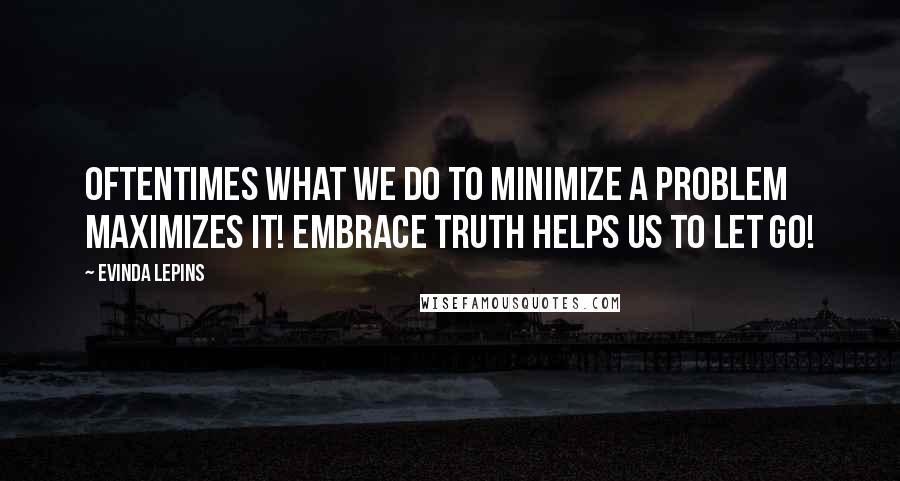 Evinda Lepins quotes: Oftentimes what we do to minimize a problem maximizes it! Embrace truth helps us to let go!