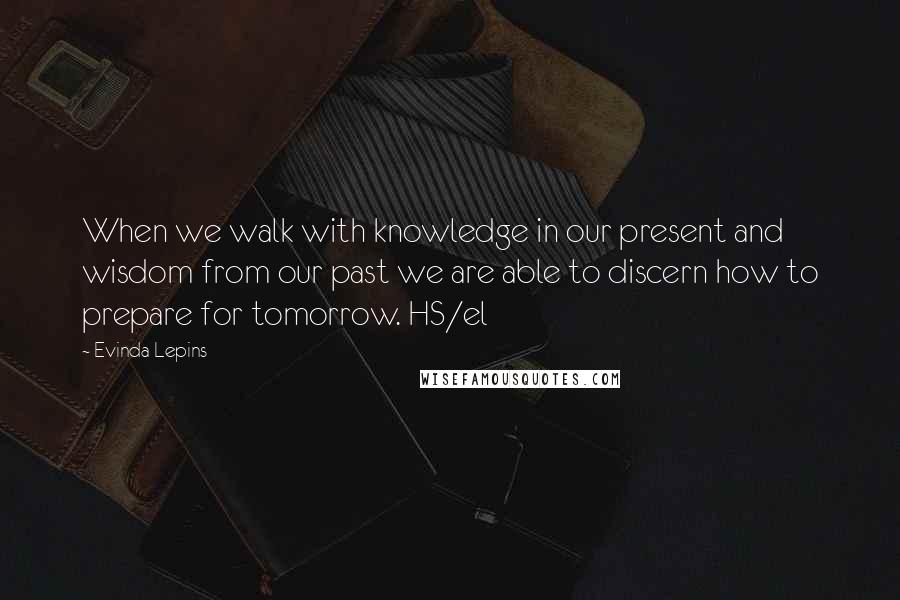 Evinda Lepins quotes: When we walk with knowledge in our present and wisdom from our past we are able to discern how to prepare for tomorrow. HS/el