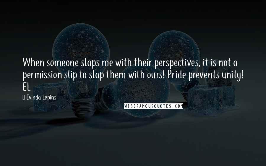 Evinda Lepins quotes: When someone slaps me with their perspectives, it is not a permission slip to slap them with ours! Pride prevents unity! EL