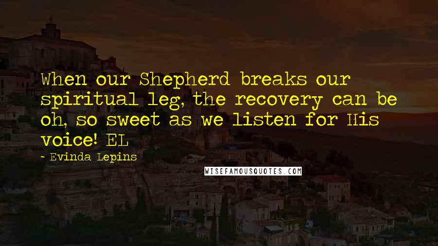 Evinda Lepins quotes: When our Shepherd breaks our spiritual leg, the recovery can be oh, so sweet as we listen for His voice! EL