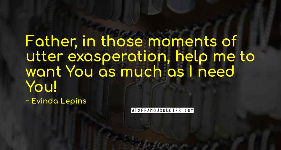 Evinda Lepins quotes: Father, in those moments of utter exasperation, help me to want You as much as I need You!