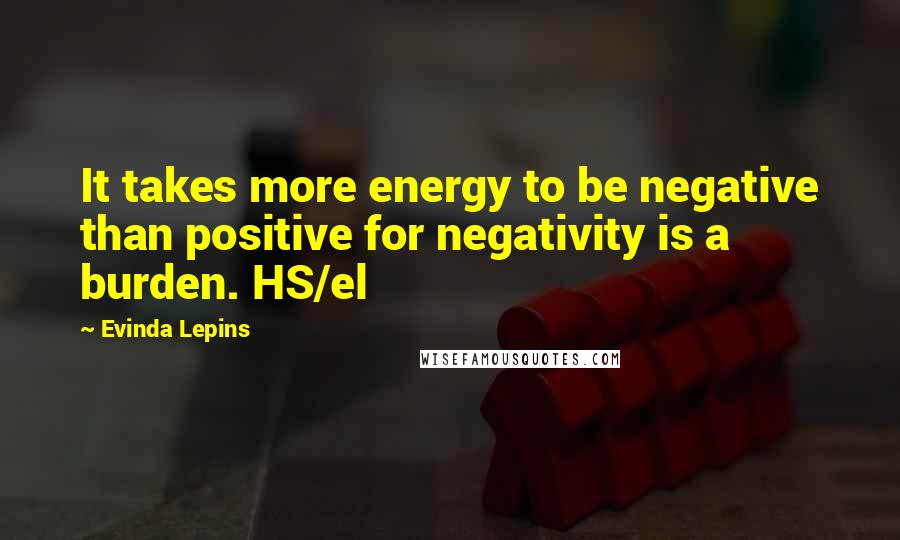 Evinda Lepins quotes: It takes more energy to be negative than positive for negativity is a burden. HS/el