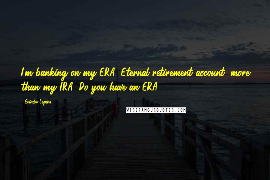 Evinda Lepins quotes: I'm banking on my ERA (Eternal retirement account) more than my IRA! Do you have an ERA?