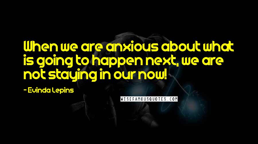 Evinda Lepins quotes: When we are anxious about what is going to happen next, we are not staying in our now!