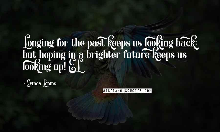 Evinda Lepins quotes: Longing for the past keeps us looking back; but hoping in a brighter future keeps us looking up! EL