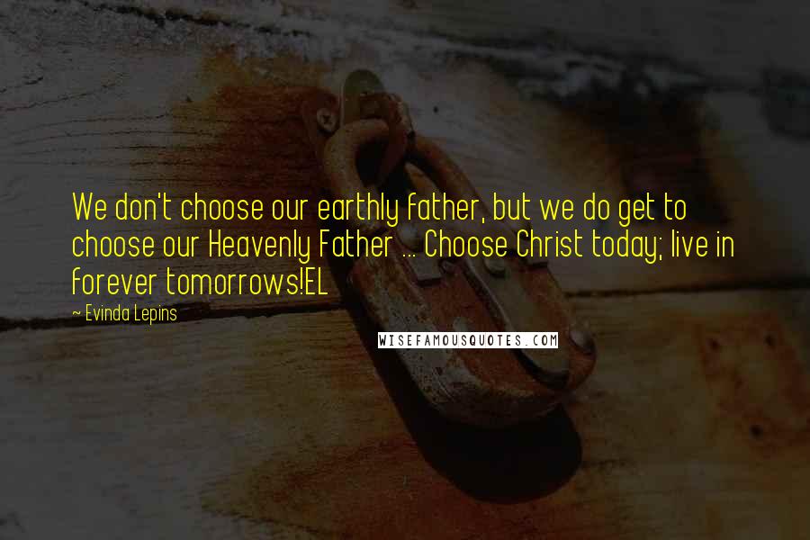 Evinda Lepins quotes: We don't choose our earthly father, but we do get to choose our Heavenly Father ... Choose Christ today; live in forever tomorrows!EL