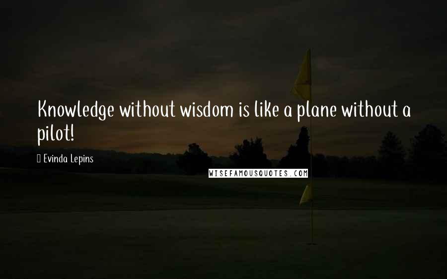 Evinda Lepins quotes: Knowledge without wisdom is like a plane without a pilot!