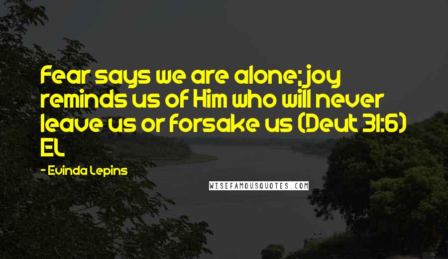 Evinda Lepins quotes: Fear says we are alone; joy reminds us of Him who will never leave us or forsake us (Deut 31:6) EL