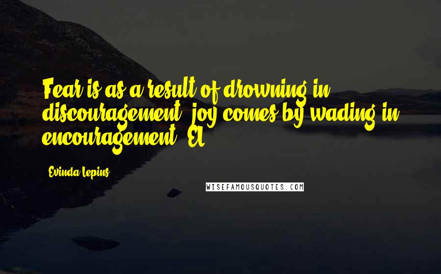 Evinda Lepins quotes: Fear is as a result of drowning in discouragement; joy comes by wading in encouragement. EL