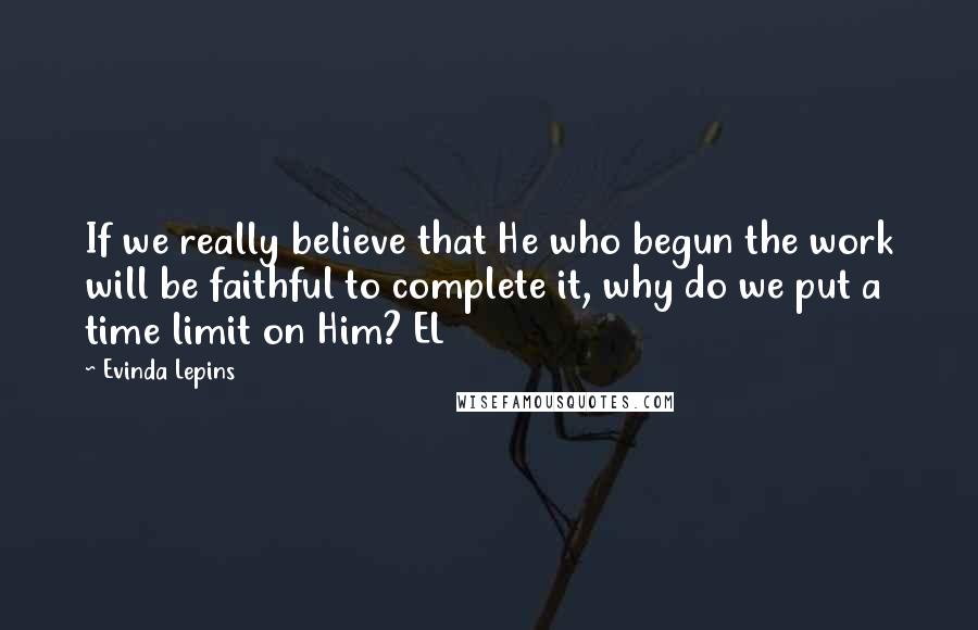 Evinda Lepins quotes: If we really believe that He who begun the work will be faithful to complete it, why do we put a time limit on Him? EL Evinda Lepins quotes: If we really believe that He who begun the work will be faithful to complete it, why do we put a time limit on Him? EL