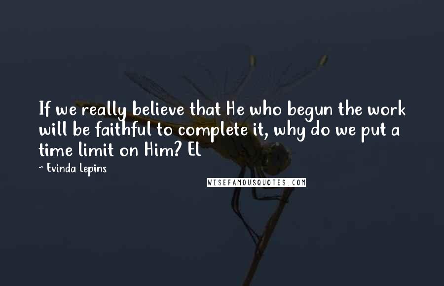 Evinda Lepins quotes: If we really believe that He who begun the work will be faithful to complete it, why do we put a time limit on Him? EL