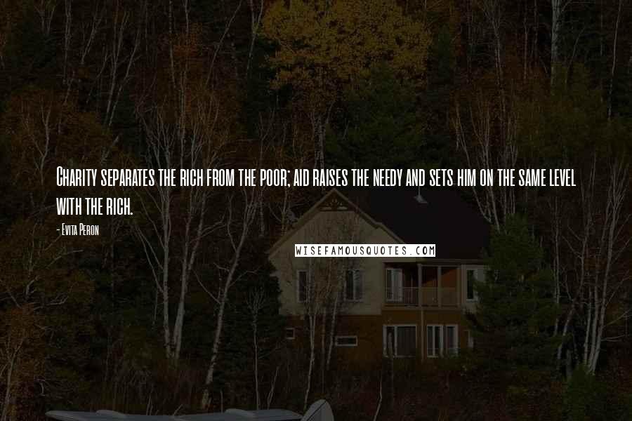 Evita Peron quotes: Charity separates the rich from the poor; aid raises the needy and sets him on the same level with the rich.