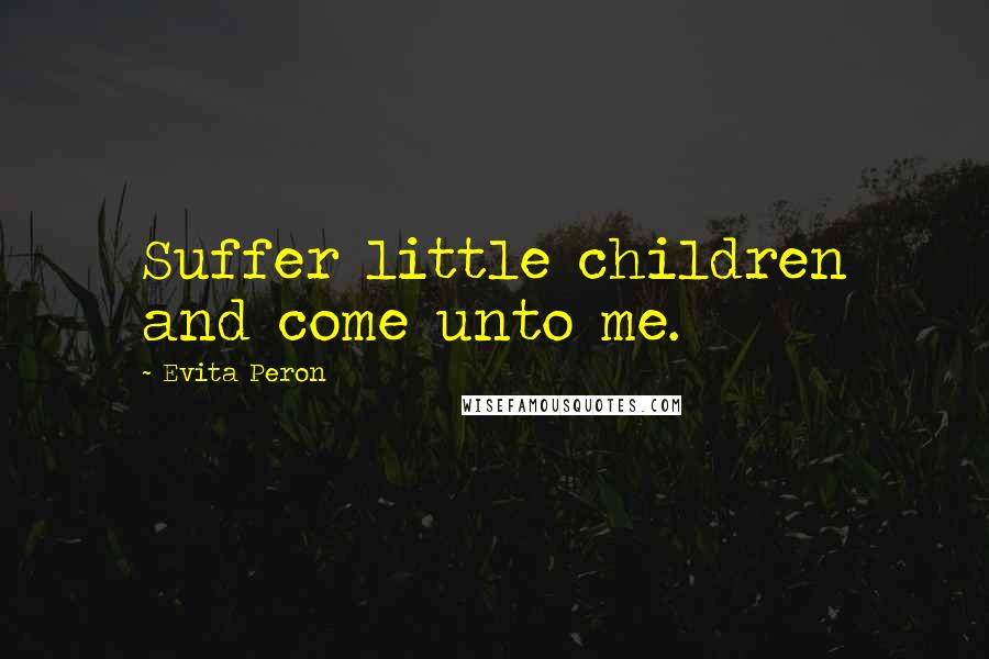 Evita Peron quotes: Suffer little children and come unto me.