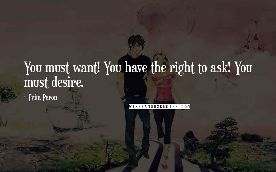 Evita Peron quotes: You must want! You have the right to ask! You must desire.