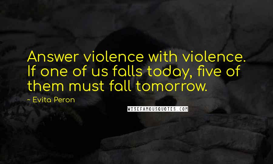 Evita Peron quotes: Answer violence with violence. If one of us falls today, five of them must fall tomorrow.