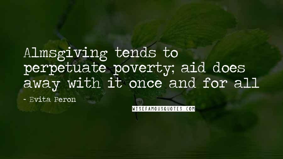 Evita Peron quotes: Almsgiving tends to perpetuate poverty; aid does away with it once and for all