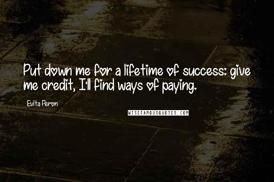 Evita Peron quotes: Put down me for a lifetime of success: give me credit, I'll find ways of paying.