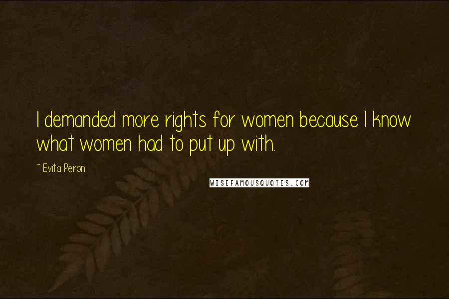 Evita Peron quotes: I demanded more rights for women because I know what women had to put up with.