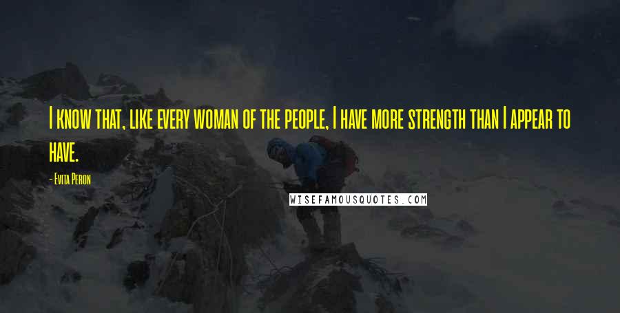 Evita Peron quotes: I know that, like every woman of the people, I have more strength than I appear to have.