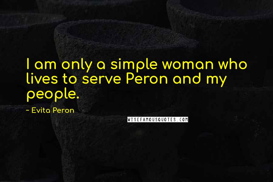 Evita Peron quotes: I am only a simple woman who lives to serve Peron and my people.