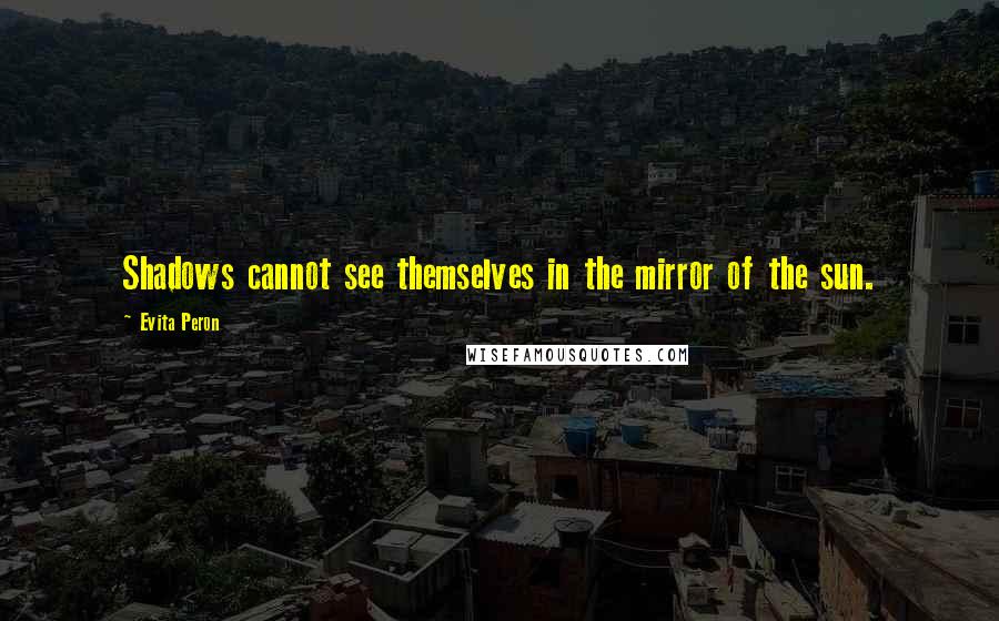 Evita Peron quotes: Shadows cannot see themselves in the mirror of the sun.