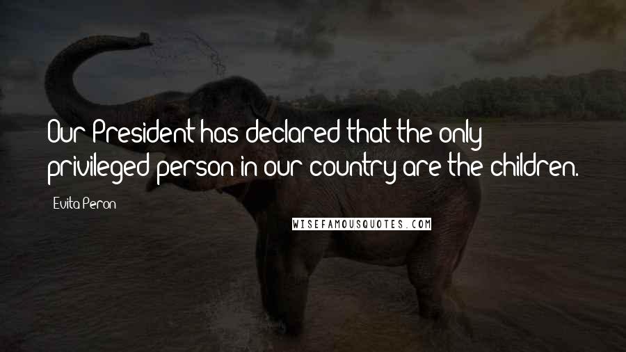 Evita Peron quotes: Our President has declared that the only privileged person in our country are the children.