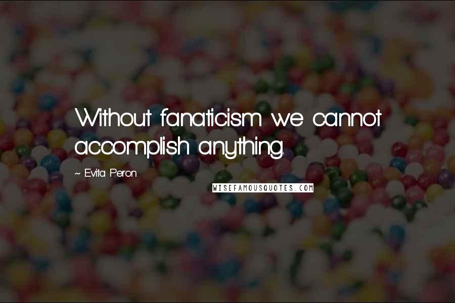 Evita Peron quotes: Without fanaticism we cannot accomplish anything.