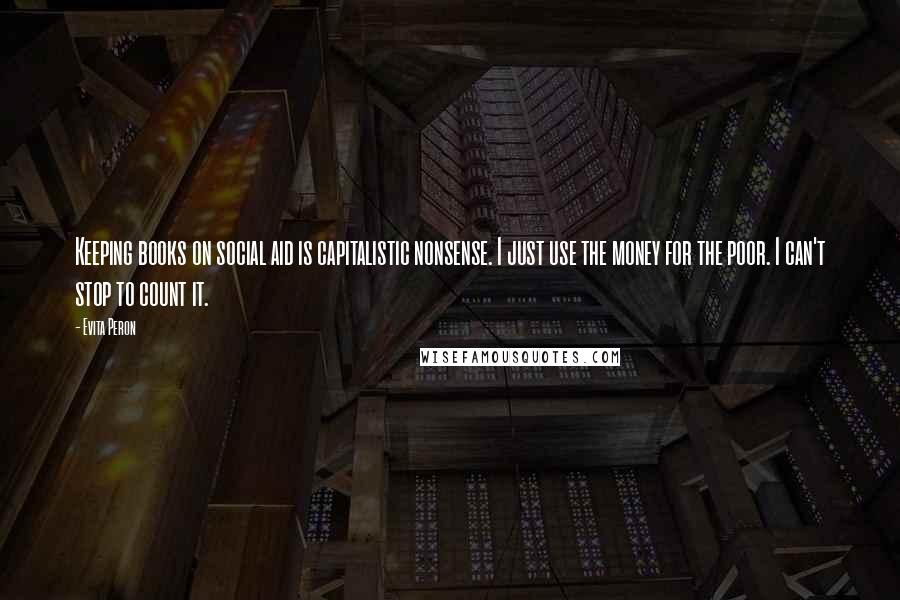 Evita Peron quotes: Keeping books on social aid is capitalistic nonsense. I just use the money for the poor. I can't stop to count it.