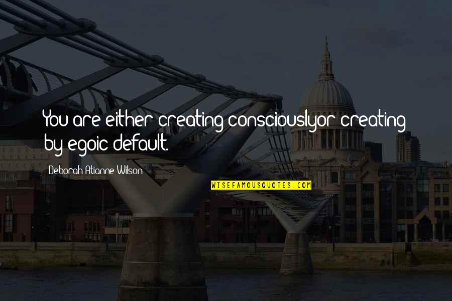 Evite Quotes By Deborah Atianne Wilson: You are either creating consciouslyor creating by egoic