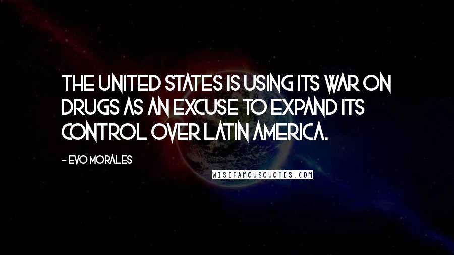 Evo Morales quotes: The United States is using its war on drugs as an excuse to expand its control over Latin America.