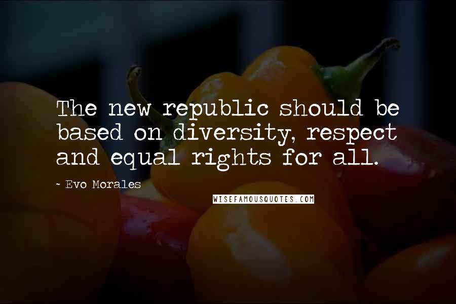 Evo Morales quotes: The new republic should be based on diversity, respect and equal rights for all.