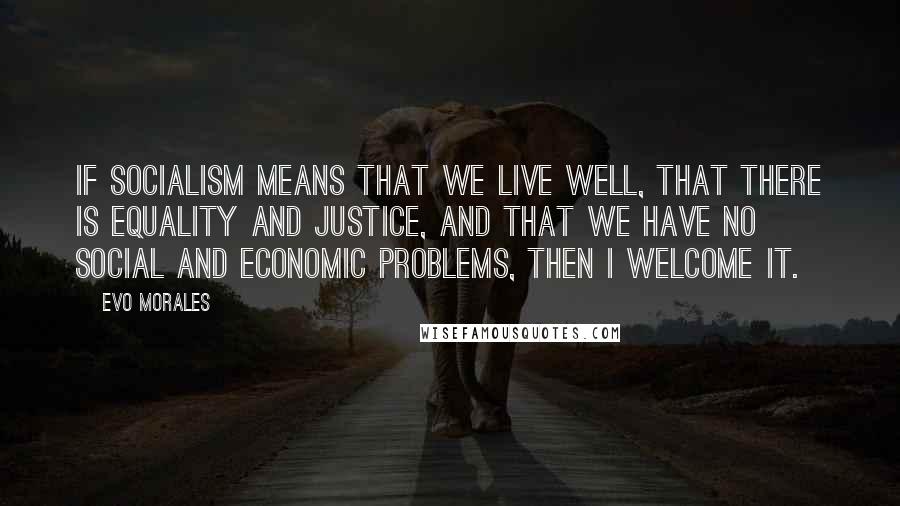 Evo Morales quotes: If socialism means that we live well, that there is equality and justice, and that we have no social and economic problems, then I welcome it.