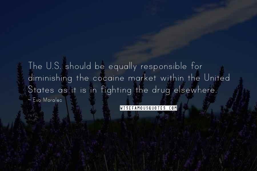 Evo Morales quotes: The U.S. should be equally responsible for diminishing the cocaine market within the United States as it is in fighting the drug elsewhere. Evo Morales quotes: The U.S. should be equally responsible for diminishing the cocaine market within the United States as it is in fighting the drug elsewhere.