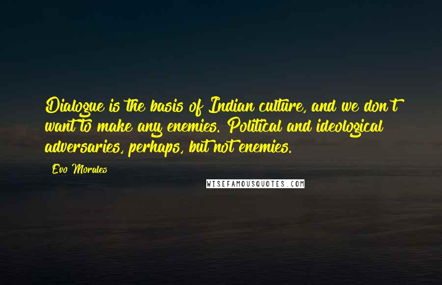 Evo Morales quotes: Dialogue is the basis of Indian culture, and we don't want to make any enemies. Political and ideological adversaries, perhaps, but not enemies. Evo Morales quotes: Dialogue is the basis of Indian culture, and we don't want to make any enemies. Political and ideological adversaries, perhaps, but not enemies.