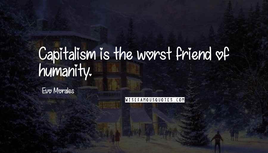 Evo Morales quotes: Capitalism is the worst friend of humanity.