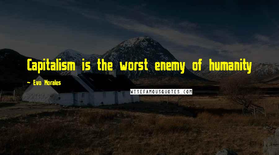Evo Morales quotes: Capitalism is the worst enemy of humanity